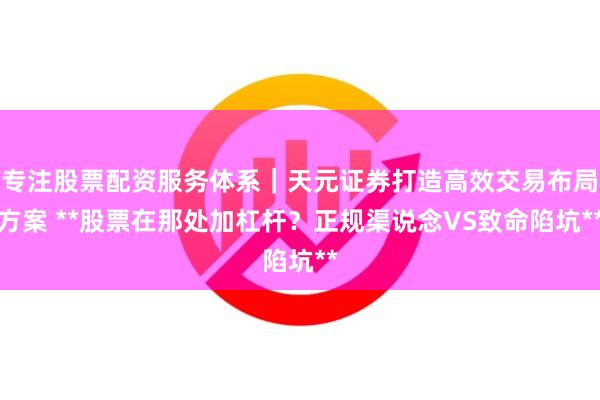 专注股票配资服务体系｜天元证券打造高效交易布局方案 **股票在那处加杠杆？正规渠说念VS致命陷坑**