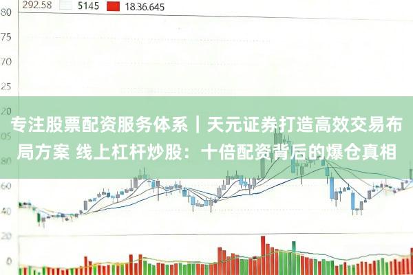 专注股票配资服务体系｜天元证券打造高效交易布局方案 线上杠杆炒股：十倍配资背后的爆仓真相