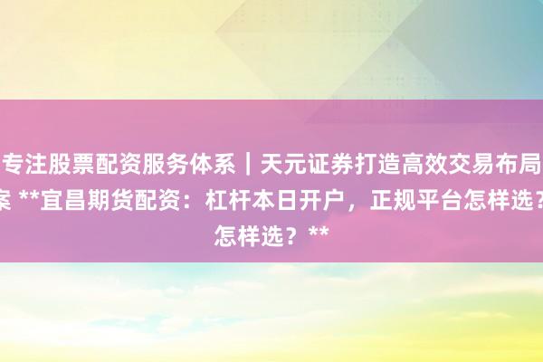 专注股票配资服务体系|天元证券打造高效交易布局方案 **宜昌期货配资:杠杆本日开户,正规平台怎样选?**