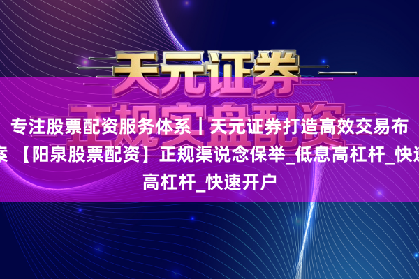专注股票配资服务体系｜天元证券打造高效交易布局方案 【阳泉股票配资】正规渠说念保举_低息高杠杆_快速开户