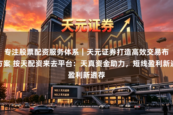专注股票配资服务体系｜天元证券打造高效交易布局方案 按天配资来去平台：天真资金助力，短线盈利新遴荐