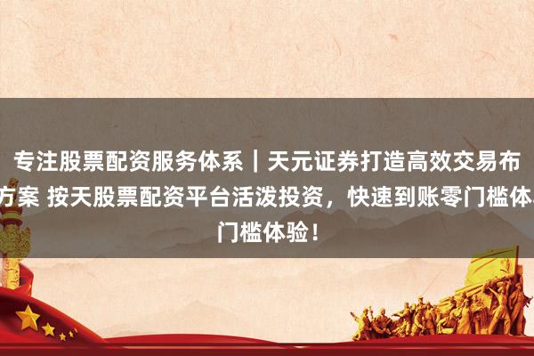 专注股票配资服务体系｜天元证券打造高效交易布局方案 按天股票配资平台活泼投资，快速到账零门槛体验！
